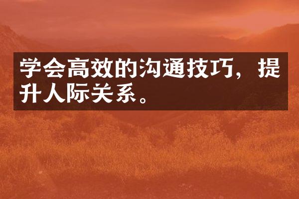 学会高效的沟通技巧，提升人际关系。