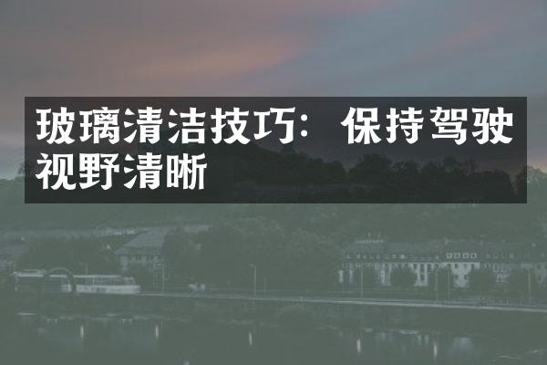 玻璃清洁技巧：保持驾驶视野清晰