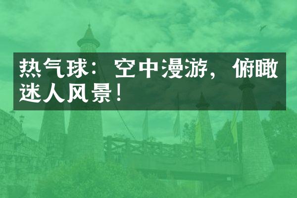 热气球：空中漫游，俯瞰迷人风景！