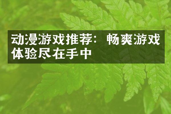 动漫游戏推荐：畅爽游戏体验尽在手中