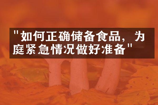 "如何正确储备食品，为家庭紧急情况做好准备"