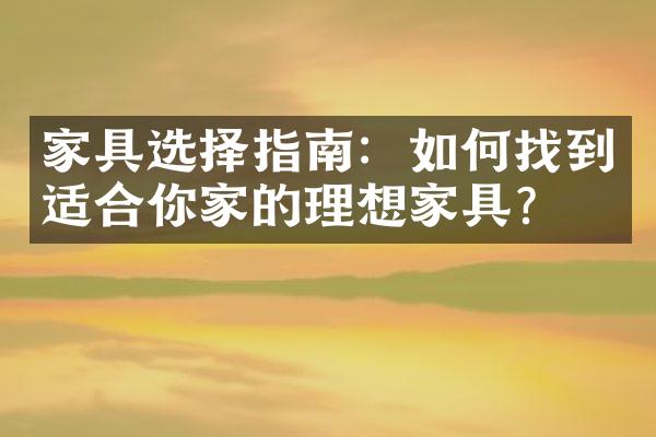 家具选择指南：如何找到适合你家的理想家具？