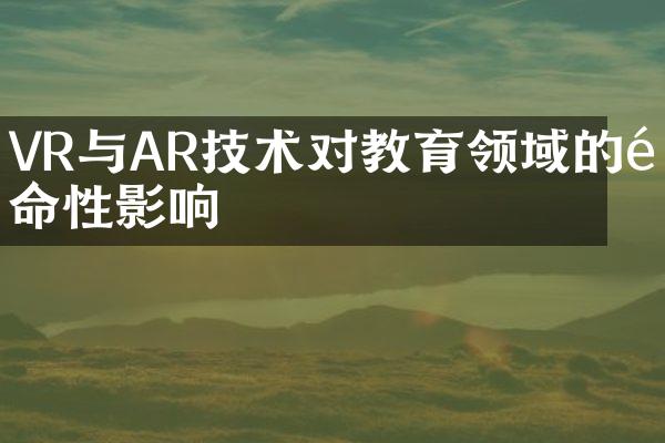 VR与AR技术对教育领域的革命性影响