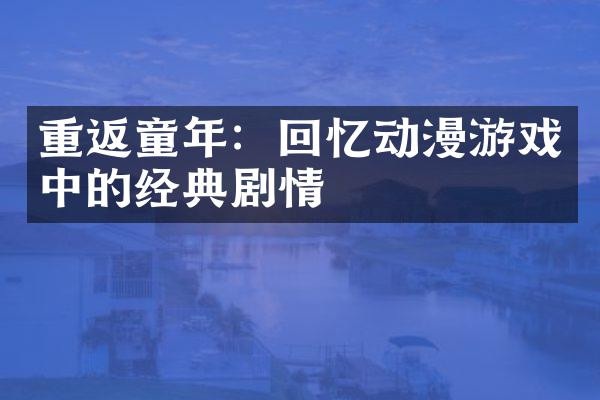 重返童年：回忆动漫游戏中的经典剧情