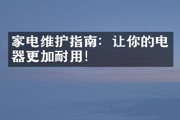 家电维护指南：让你的电器更加耐用！
