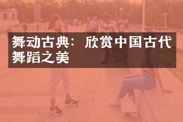 舞动古典：欣赏中国古代舞蹈之美