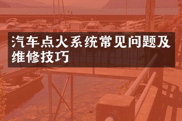 汽车点火系统常见问题及维修技巧