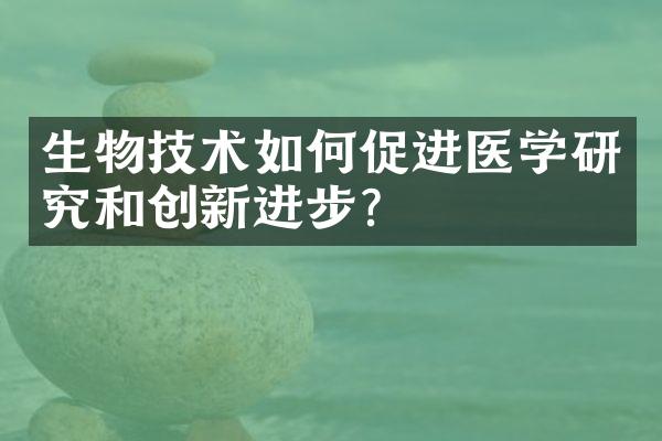 生物技术如何促进医学研究和创新进步？