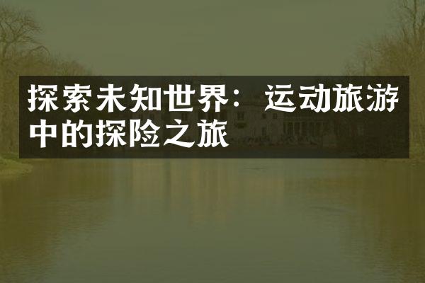 探索未知世界：运动旅游中的探险之旅