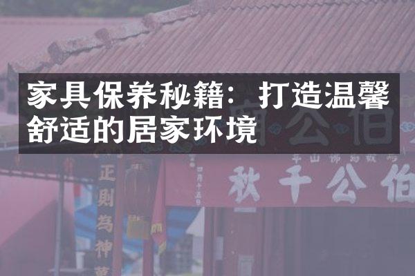家具保养秘籍：打造温馨舒适的居家环境