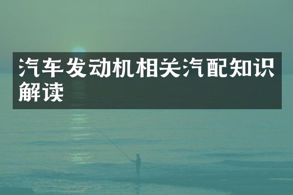 汽车发动机相关汽配知识解读