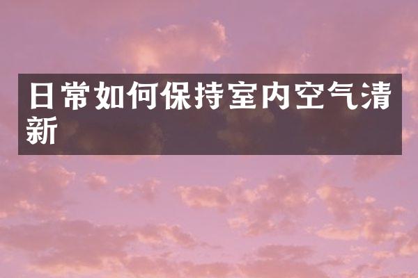 日常如何保持室内空气清新