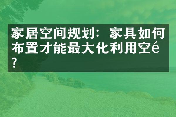 家居空间规划：家具如何布置才能最大化利用空间？