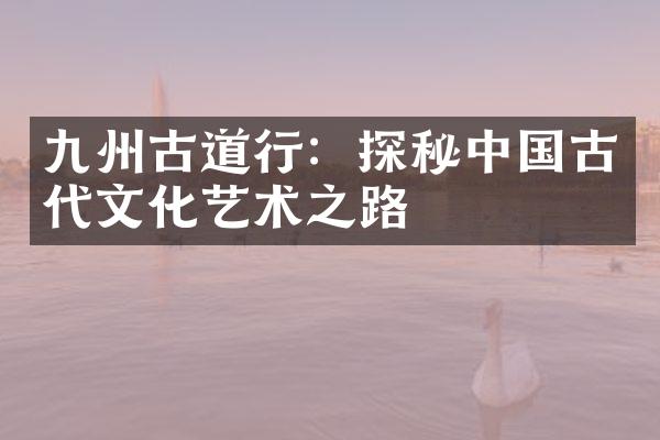 九州古道行：探秘中国古代文化艺术之路