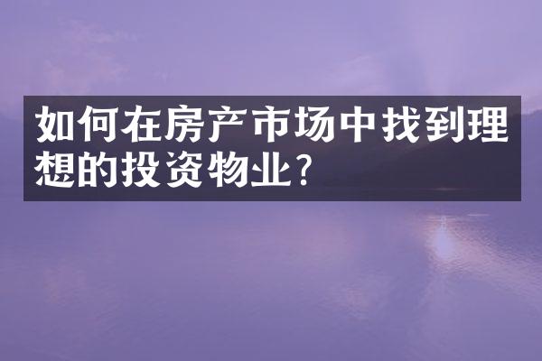 如何在房产市场中找到理想的投资物业？