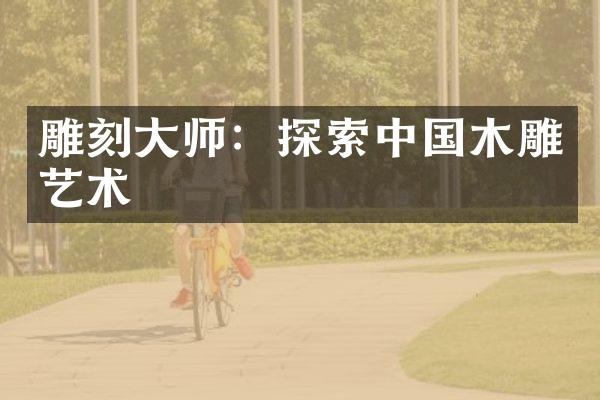 雕刻大师：探索中国木雕艺术