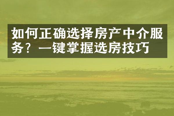 如何正确选择房产中介服务？一键掌握选房技巧！