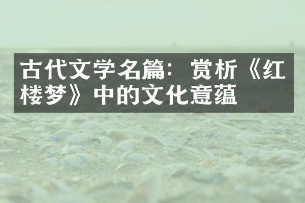 古代文学名篇：赏析《红楼梦》中的文化意蕴