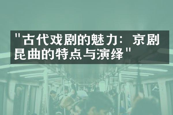 "古代戏剧的魅力：京剧与昆曲的特点与演绎"