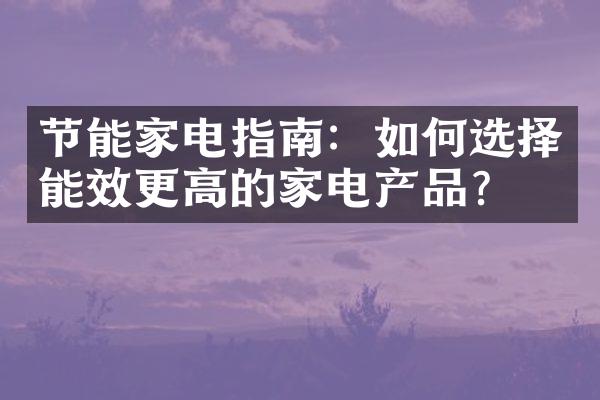 节能家电指南：如何选择能效更高的家电产品？