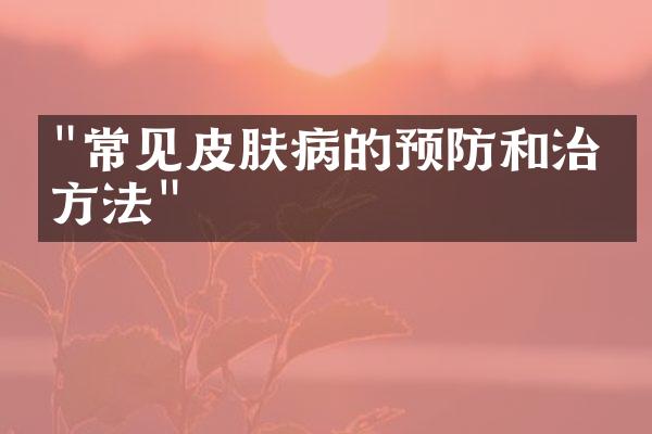 "常见皮肤病的预防和治疗方法"
