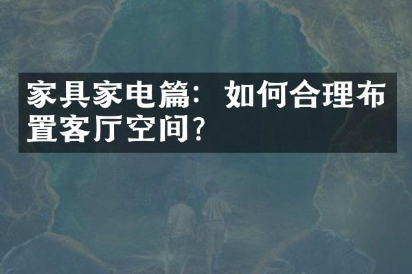家具家电篇：如何合理布置客厅空间？