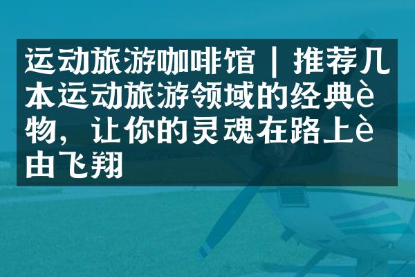 运动旅游咖啡馆 | 推荐几本运动旅游领域的经典读物，让你的灵魂在路上自由飞翔