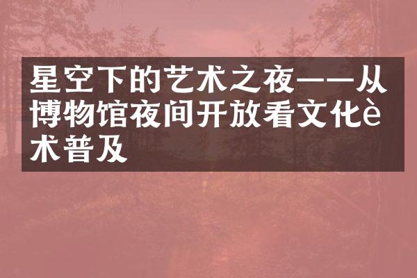 星空下的艺术之夜——从博物馆夜间开放看文化艺术普及