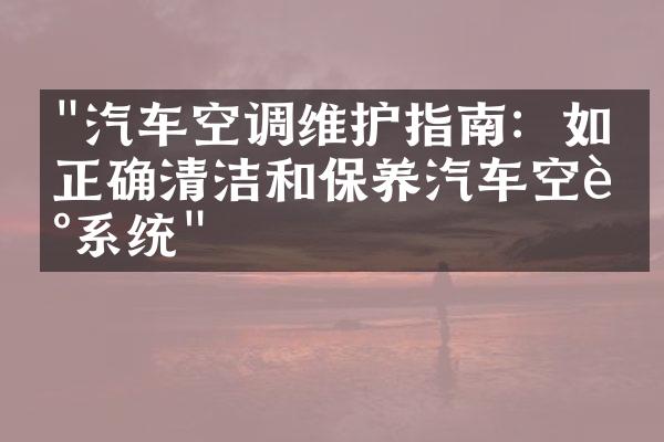 "汽车空调维护指南：如何正确清洁和保养汽车空调系统"