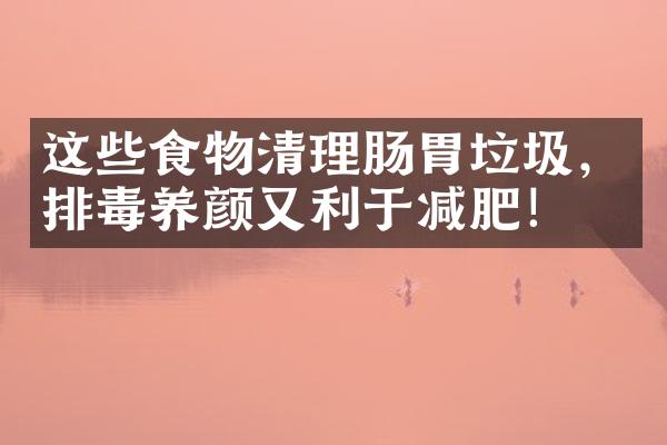 这些食物清理肠胃垃圾，排毒养颜又利于减肥！