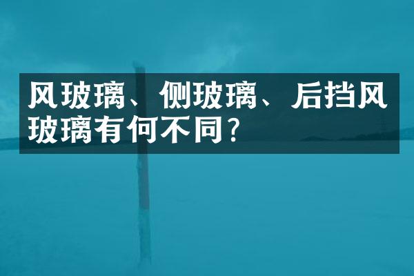 风玻璃、侧玻璃、后挡风玻璃有何不同？
