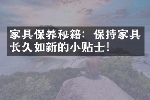 家具保养秘籍：保持家具长久如新的小贴士！