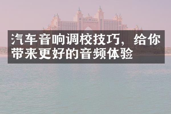 汽车音响调校技巧，给你带来更好的音频体验