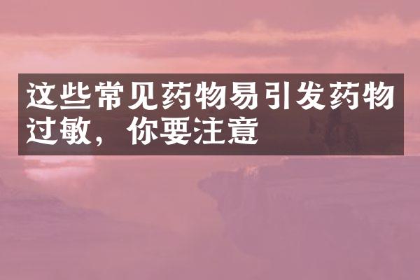 这些常见药物易引发药物过敏，你要注意