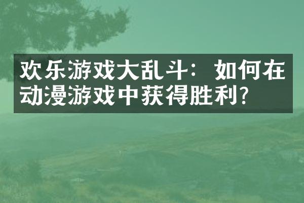欢乐游戏大乱斗：如何在动漫游戏中获得胜利？