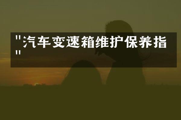 "汽车变速箱维护保养指南"