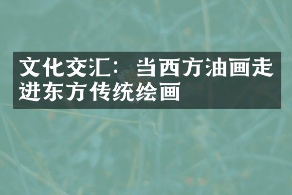 文化交汇：当西方油画走进东方传统绘画