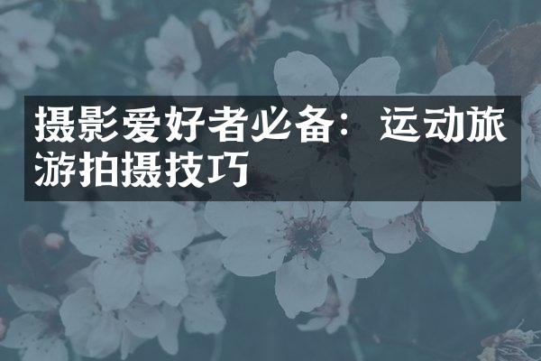 摄影爱好者必备：运动旅游拍摄技巧