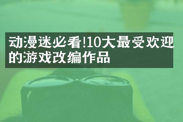 动漫迷必看!10大最受欢迎的游戏改编作品