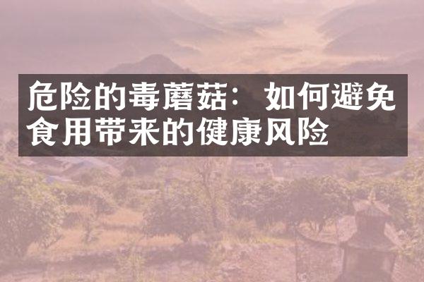 危险的毒蘑菇：如何避免食用带来的健康风险