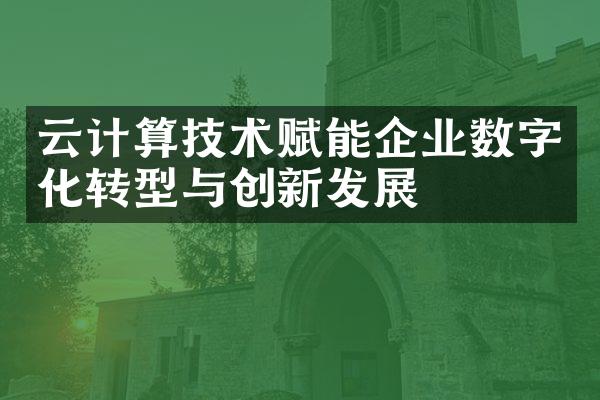 云计算技术赋能企业数字化转型与创新发展