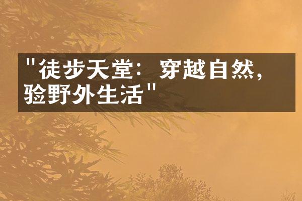 "徒步天堂：穿越自然，体验野外生活"