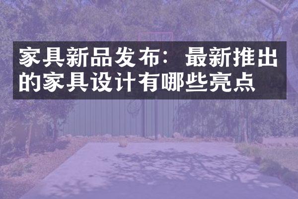 家具新品发布：最新推出的家具设计有哪些亮点？