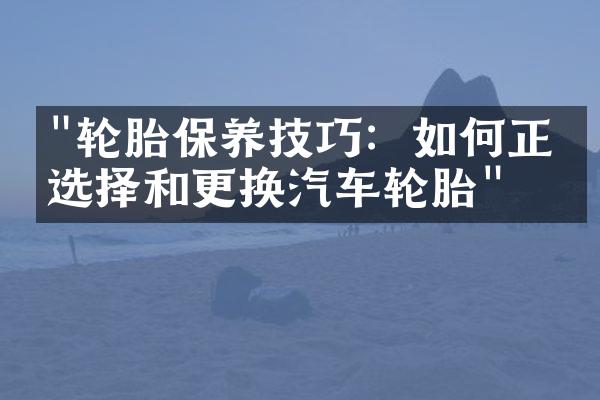 "轮胎保养技巧：如何正确选择和更换汽车轮胎"