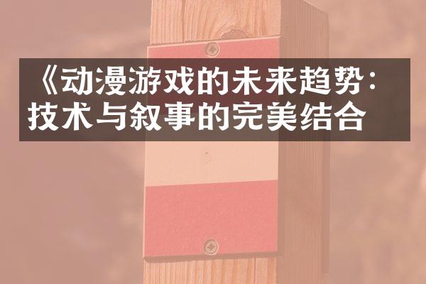 《动漫游戏的未来趋势：技术与叙事的完美结合》