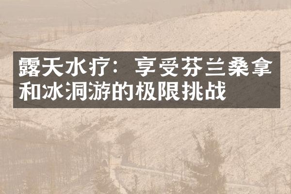 露天水疗：享受芬兰桑拿和冰洞游的极限挑战