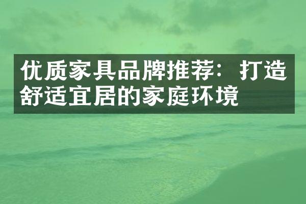 优质家具品牌推荐：打造舒适宜居的家庭环境