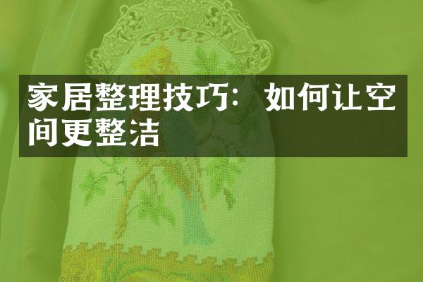 家居整理技巧：如何让空间更整洁