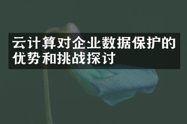 云计算对企业数据保护的优势和挑战探讨
