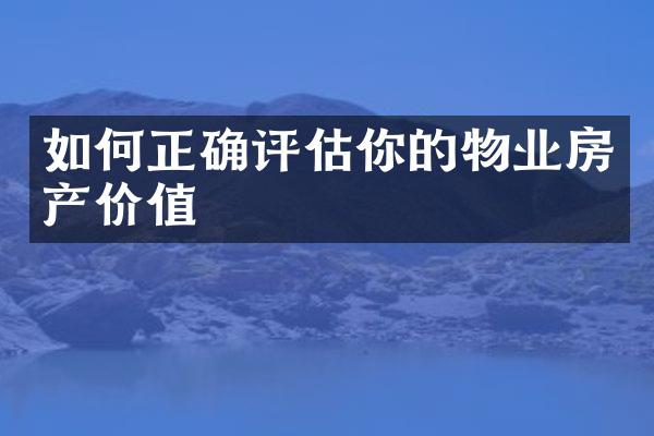 如何正确评估你的物业房产价值